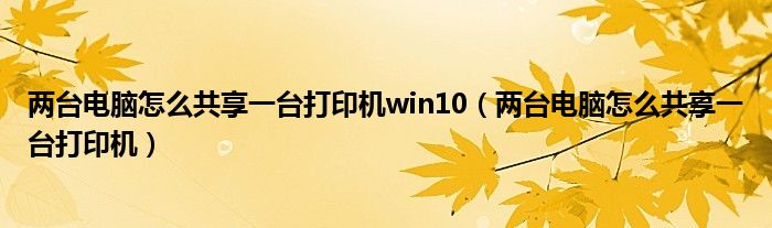 两台电脑怎么共享一台打印机win10（两台电脑怎么共享一台打印机）