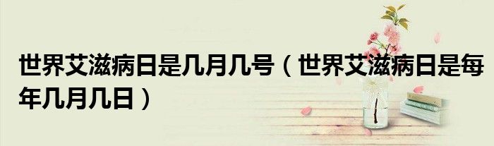 世界艾滋病日是几月几号（世界艾滋病日是每年几月几日）