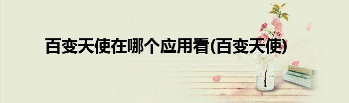 百变天使在哪个应用看(百变天使)