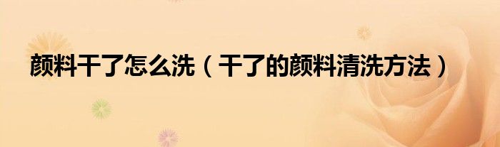 颜料干了怎么洗（干了的颜料清洗方法）