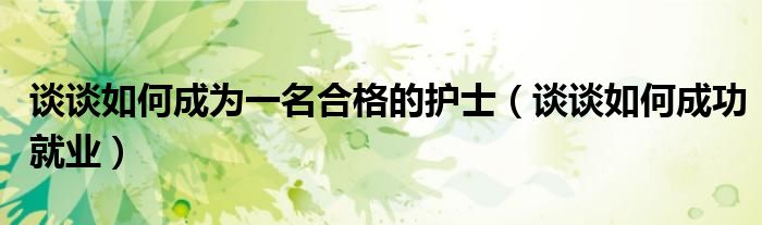 谈谈如何成为一名合格的护士（谈谈如何成功就业）