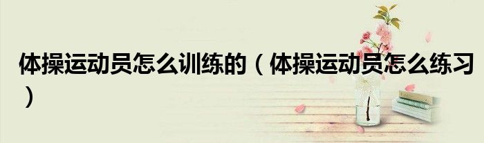 体操运动员怎么训练的（体操运动员怎么练习）