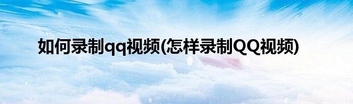 如何录制qq视频(怎样录制QQ视频)