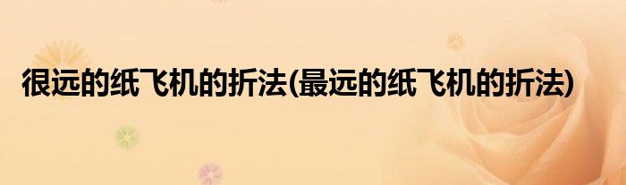 很远的纸飞机的折法(最远的纸飞机的折法)