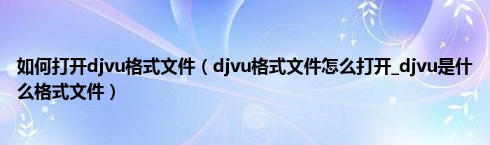 如何打开djvu格式文件（djvu格式文件怎么打开