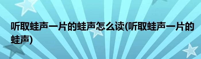 听取蛙声一片的蛙声怎么读(听取蛙声一片的蛙声)