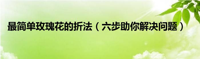 最简单玫瑰花的折法（六步助你解决问题）