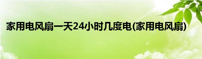 家用电风扇24小时几度电(家用电风扇)