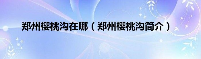 郑州樱桃沟在哪（郑州樱桃沟简介）