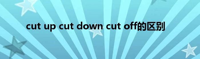 cut up cut down cut off的区别