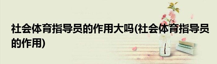 社会体育指导员的作用大吗(社会体育指导员的作用)