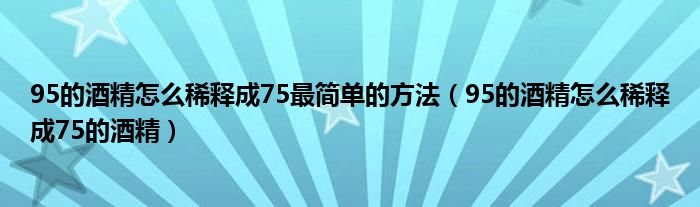 95的酒精怎么稀释成75最简单的方法（95的酒精怎么稀释成75的酒精）