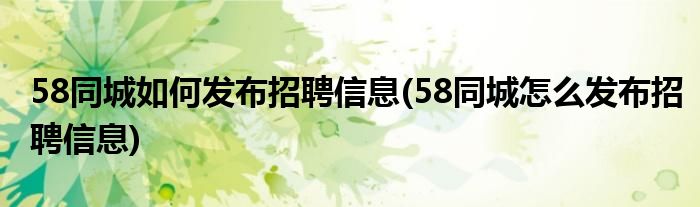58同城如何发布招聘信息(58同城怎么发布招聘信息)