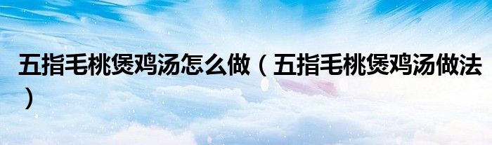 五指毛桃煲鸡汤怎么做（五指毛桃煲鸡汤做法）