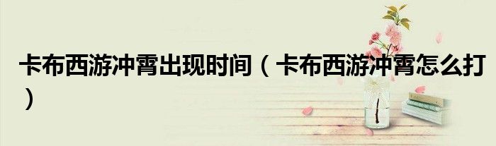 卡布西游冲霄出现时间（卡布西游冲霄怎么打）