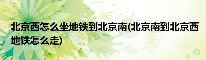 北京西怎么坐地铁到北京南(北京南到北京西地铁怎么走)