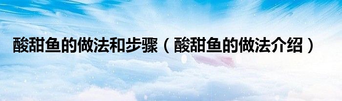 酸甜鱼的做法和步骤（酸甜鱼的做法介绍）