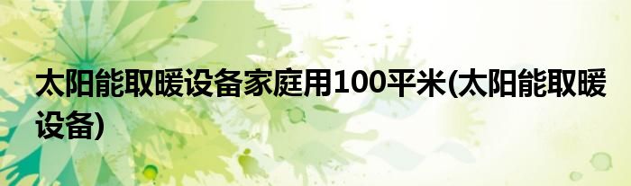太阳能取暖设备家庭用100平米(太阳能取暖设备)