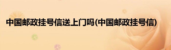 中国邮政挂号信送上门吗(中国邮政挂号信)