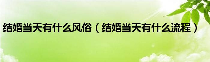 结婚当天有什么风俗（结婚当天有什么流程）