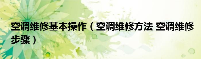 空调维修基本操作（空调维修方法 空调维修步骤）