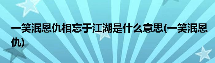 一笑泯恩仇相忘于江湖是什么意思(一笑泯恩仇)