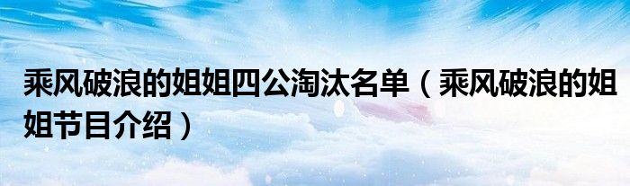 乘风破浪的姐姐四公淘汰名单（乘风破浪的姐姐节目介绍）