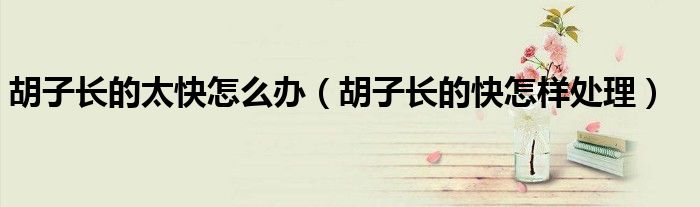 胡子长的太快怎么办（胡子长的快怎样处理）