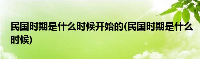 民国时期是什么时候开始的(民国时期是什么时候)