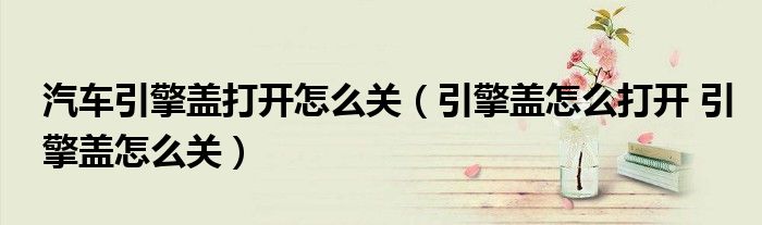 汽车引擎盖打开怎么关（引擎盖怎么打开 引擎盖怎么关）