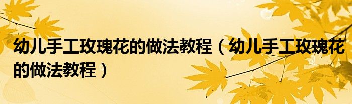 幼儿手工玫瑰花的做法教程（幼儿手工玫瑰花的做法教程）