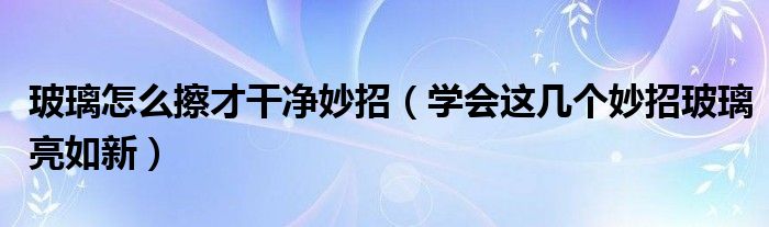 玻璃怎么擦才干净妙招（学会这几个妙招玻璃亮如新）