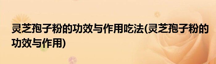 灵芝孢子粉的功效与作用吃法(灵芝孢子粉的功效与作用)