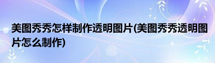 美图秀秀怎样制作透明图片(美图秀秀透明图片怎么制作)