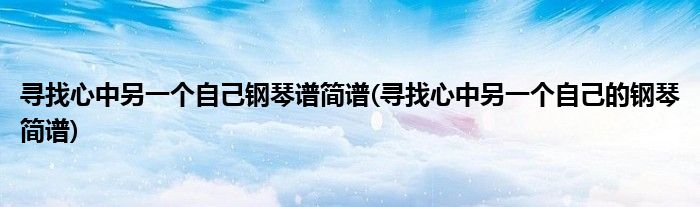 寻找心中另一个自己钢琴谱简谱(寻找心中另一个自己的钢琴简谱)