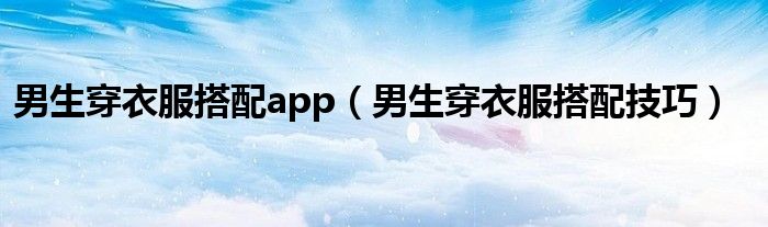 男生穿衣服搭配app（男生穿衣服搭配技巧）