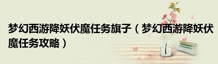 梦幻西游降妖伏魔任务旗子（梦幻西游降妖伏魔任务攻略）