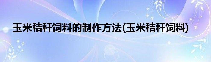 玉米秸秆饲料的制作方法(玉米秸秆饲料)