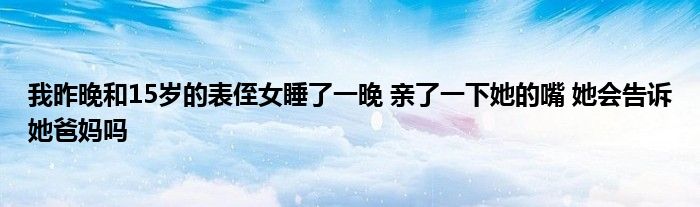 我昨晚和15岁的表侄女睡了一晚 亲了一下她的嘴 她会告诉她爸妈吗