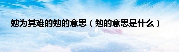 勉为其难的勉的意思（勉的意思是什么）