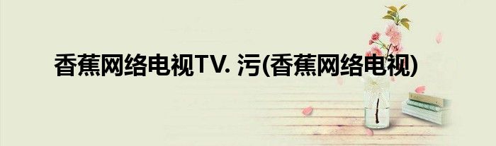 香蕉网络电视TV. 污(香蕉网络电视)