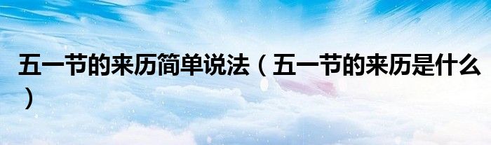五一节的来历简单说法（五一节的来历是什么）