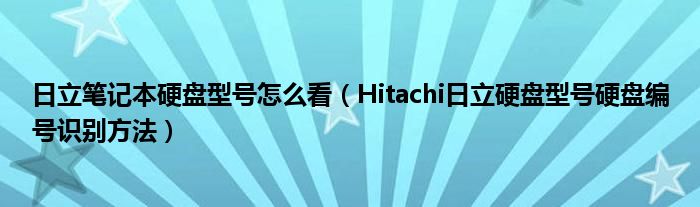 日立笔记本硬盘型号怎么看（Hitachi日立硬盘型号硬盘编号识别方法）