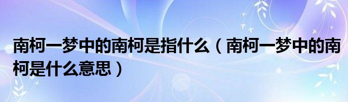 南柯一梦中的南柯是指什么（南柯一梦中的南柯是什么意思）