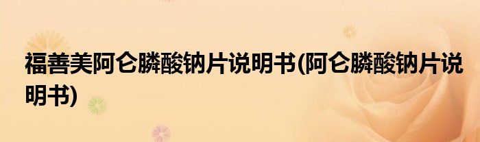福善美阿仑膦酸钠片说明书(阿仑膦酸钠片说明书)