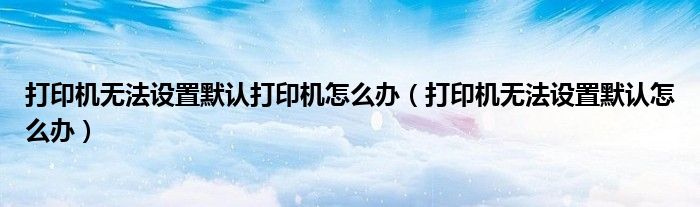 打印机无法设置默认打印机怎么办（打印机无法设置默认怎么办）