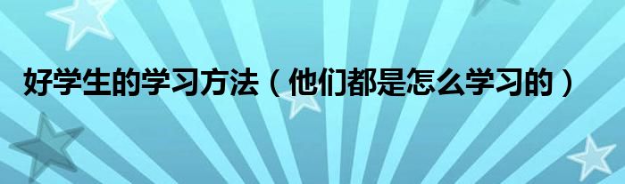 好学生的学习方法（他们都是怎么学习的）
