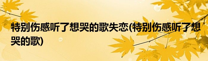 特别伤感听了想哭的歌失恋(特别伤感听了想哭的歌)