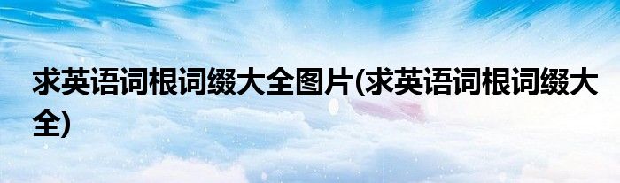 求英语词根词缀大全图片(求英语词根词缀大全)