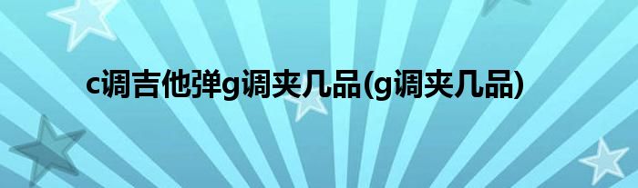 c调吉他弹g调夹几品(g调夹几品)